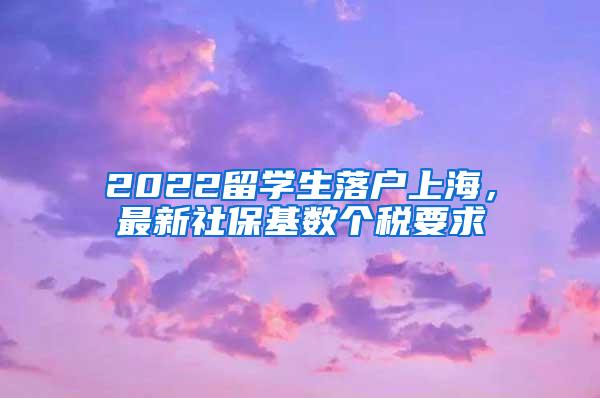 2022留学生落户上海，最新社保基数个税要求