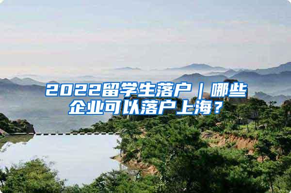 2022留学生落户｜哪些企业可以落户上海？