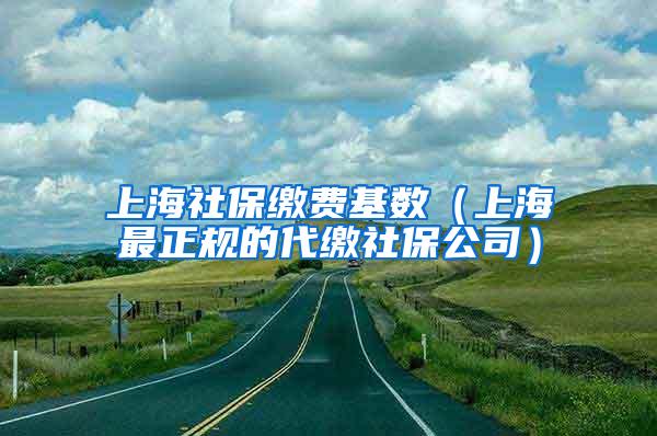 上海社保缴费基数（上海最正规的代缴社保公司）