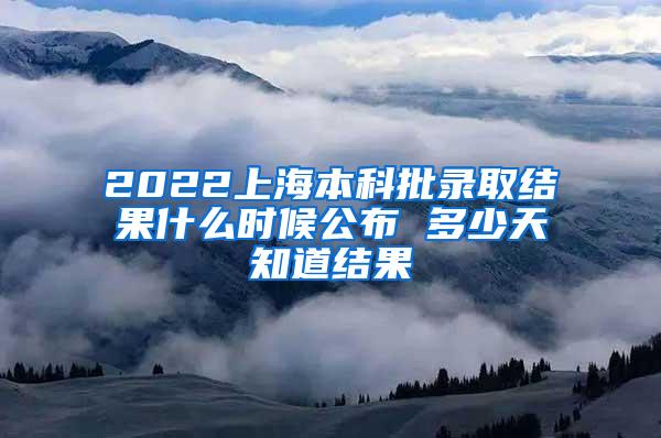 2022上海本科批录取结果什么时候公布 多少天知道结果