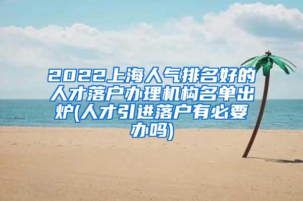2022上海人气排名好的人才落户办理机构名单出炉(人才引进落户有必要办吗)