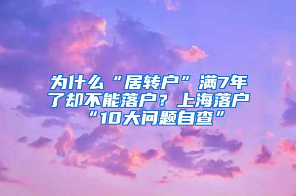 为什么“居转户”满7年了却不能落户？上海落户“10大问题自查”