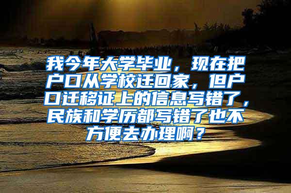 我今年大学毕业，现在把户口从学校迁回家，但户口迁移证上的信息写错了，民族和学历都写错了也不方便去办理啊？