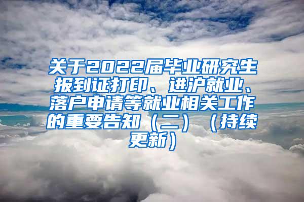 关于2022届毕业研究生报到证打印、进沪就业、落户申请等就业相关工作的重要告知（二）（持续更新）