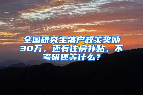 全国研究生落户政策奖励30万，还有住房补贴，不考研还等什么？