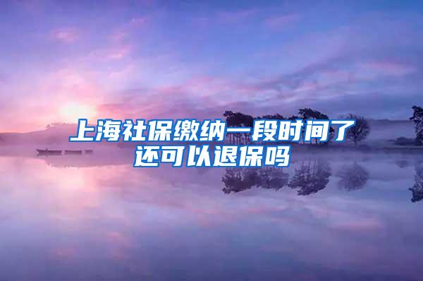 上海社保缴纳一段时间了还可以退保吗