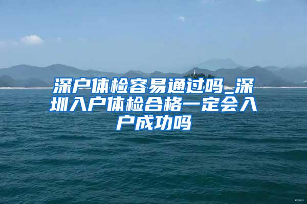 深户体检容易通过吗_深圳入户体检合格一定会入户成功吗