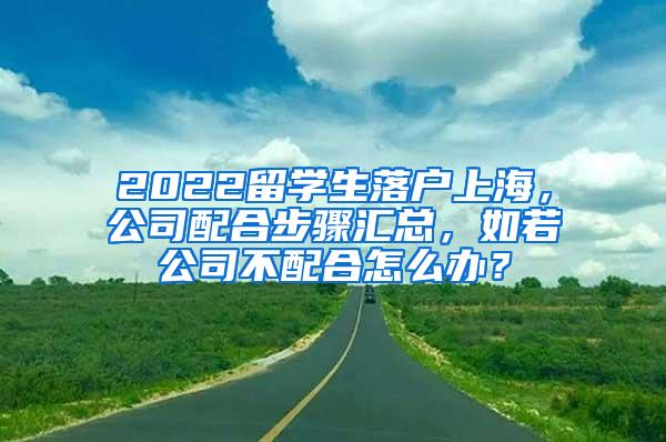 2022留学生落户上海，公司配合步骤汇总，如若公司不配合怎么办？