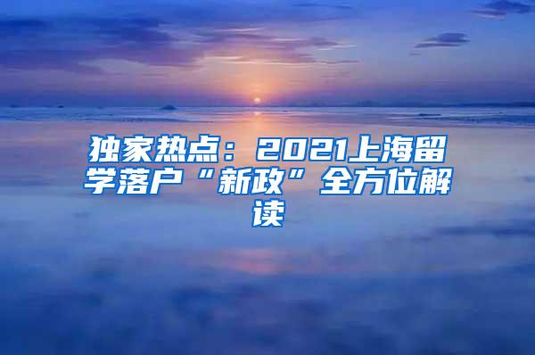 独家热点：2021上海留学落户“新政”全方位解读