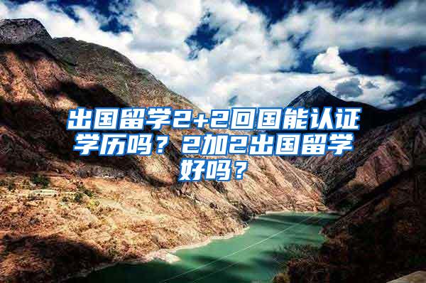 出国留学2+2回国能认证学历吗？2加2出国留学好吗？