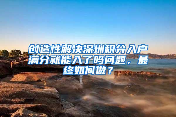 创造性解决深圳积分入户满分就能入了吗问题，最终如何做？