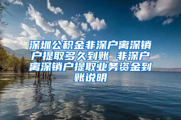 深圳公积金非深户离深销户提取多久到账 非深户离深销户提取业务资金到账说明