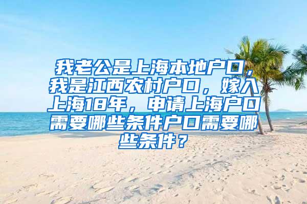 我老公是上海本地户口，我是江西农村户口，嫁入上海18年，申请上海户口需要哪些条件户口需要哪些条件？