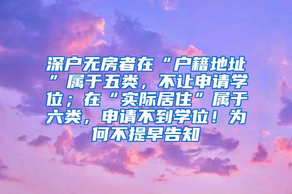 深户无房者在“户籍地址”属于五类，不让申请学位；在“实际居住”属于六类，申请不到学位！为何不提早告知