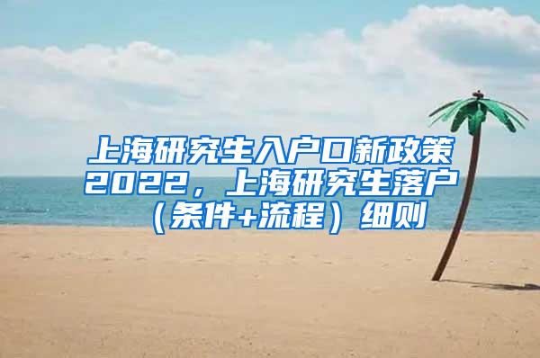 上海研究生入户口新政策2022，上海研究生落户（条件+流程）细则
