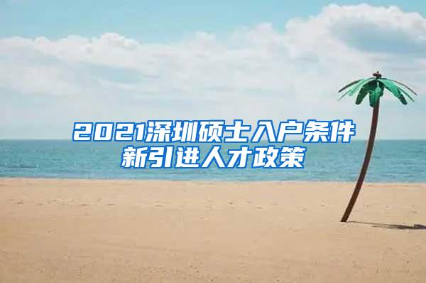 2021深圳硕士入户条件新引进人才政策