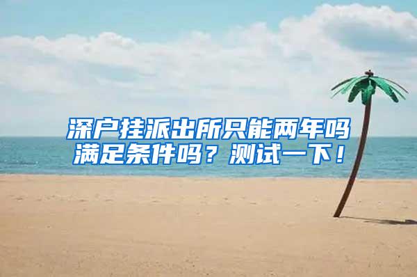 深户挂派出所只能两年吗满足条件吗？测试一下！