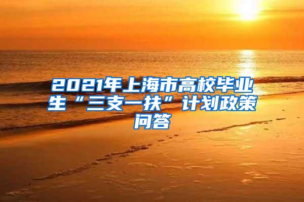 2021年上海市高校毕业生“三支一扶”计划政策问答