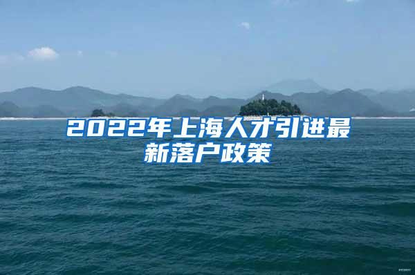 2022年上海人才引进最新落户政策