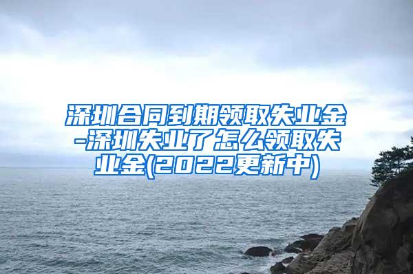 深圳合同到期领取失业金-深圳失业了怎么领取失业金(2022更新中)