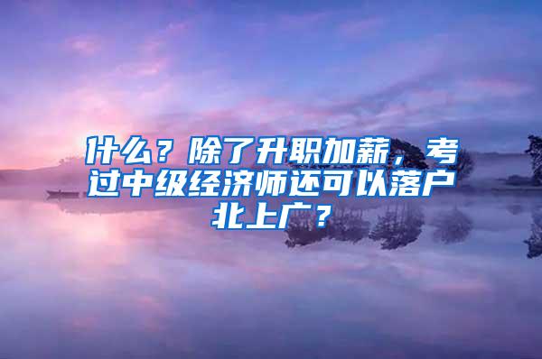 什么？除了升职加薪，考过中级经济师还可以落户北上广？