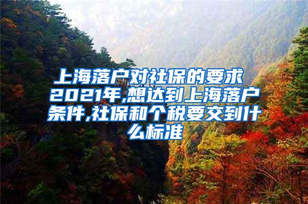 上海落户对社保的要求 2021年,想达到上海落户条件,社保和个税要交到什么标准