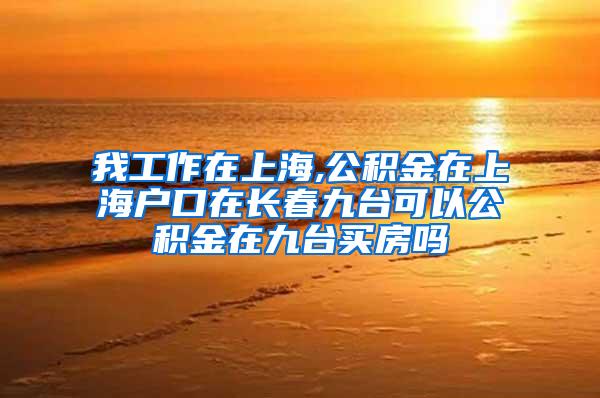 我工作在上海,公积金在上海户口在长春九台可以公积金在九台买房吗