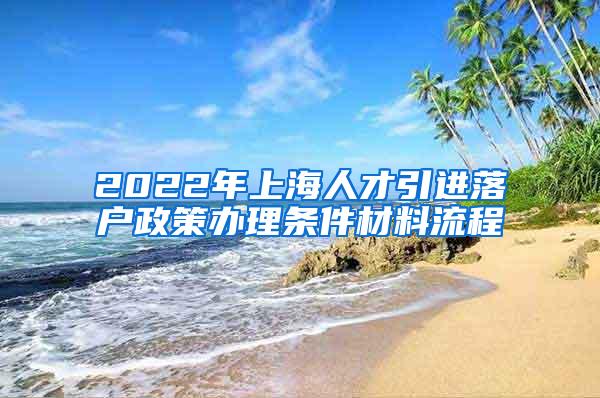 2022年上海人才引进落户政策办理条件材料流程