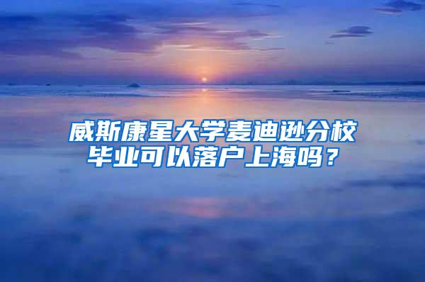 威斯康星大学麦迪逊分校毕业可以落户上海吗？