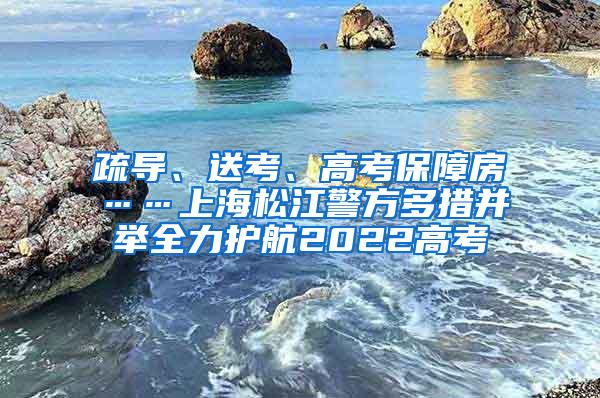 疏导、送考、高考保障房……上海松江警方多措并举全力护航2022高考