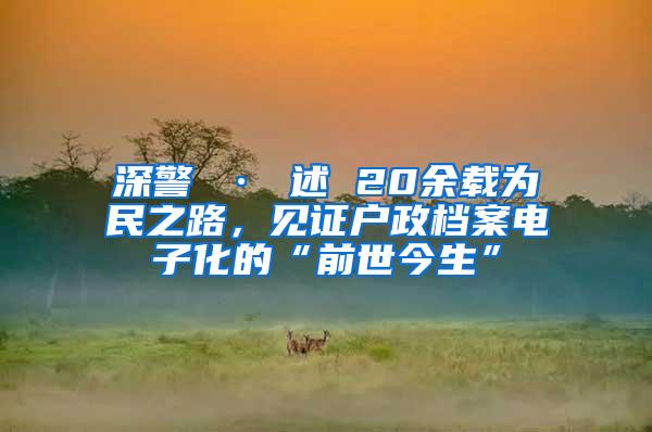 深警 · 述 20余载为民之路，见证户政档案电子化的“前世今生”