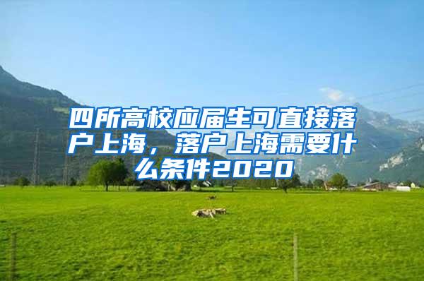 四所高校应届生可直接落户上海，落户上海需要什么条件2020