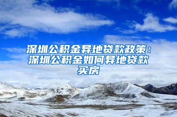 深圳公积金异地贷款政策：深圳公积金如何异地贷款买房