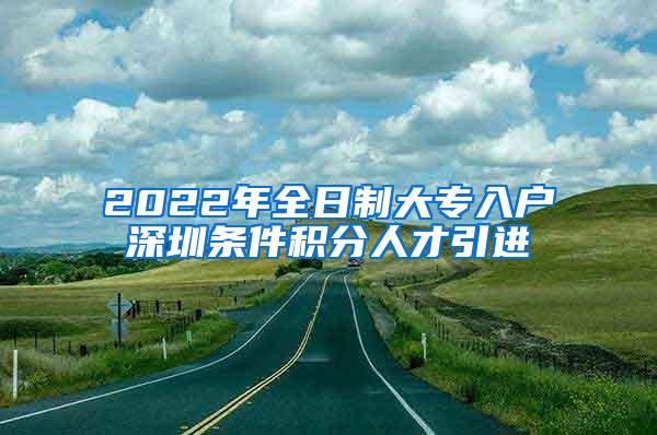 2022年全日制大专入户深圳条件积分人才引进