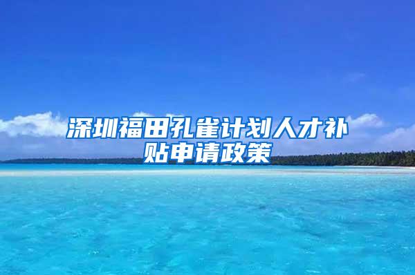 深圳福田孔雀计划人才补贴申请政策