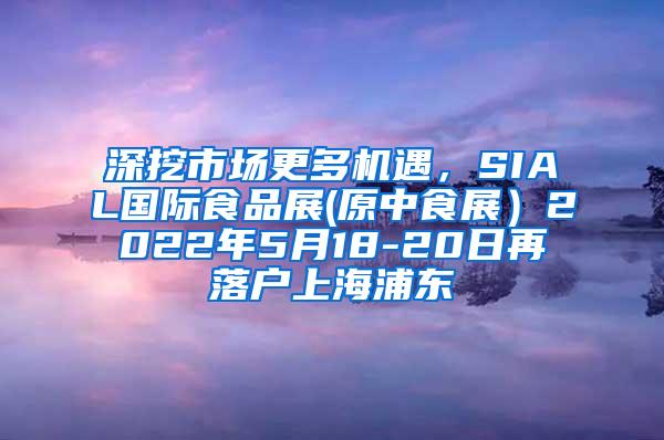 深挖市场更多机遇，SIAL国际食品展(原中食展）2022年5月18-20日再落户上海浦东