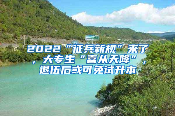 2022“征兵新规”来了，大专生“喜从天降”，退伍后或可免试升本