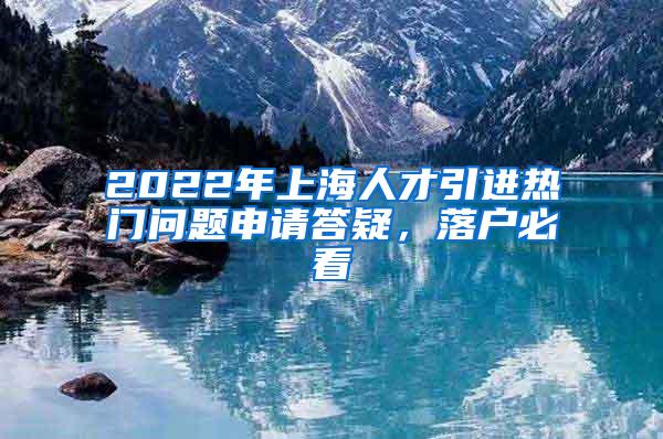 2022年上海人才引进热门问题申请答疑，落户必看