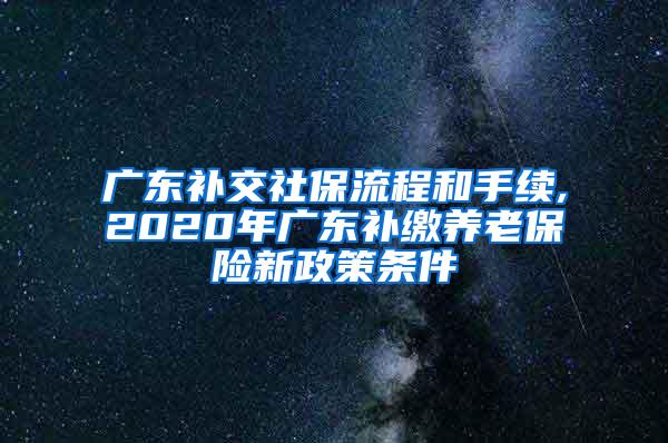 广东补交社保流程和手续,2020年广东补缴养老保险新政策条件