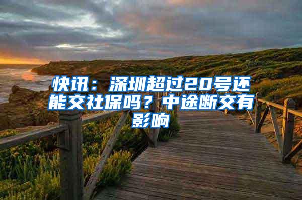 快讯：深圳超过20号还能交社保吗？中途断交有影响