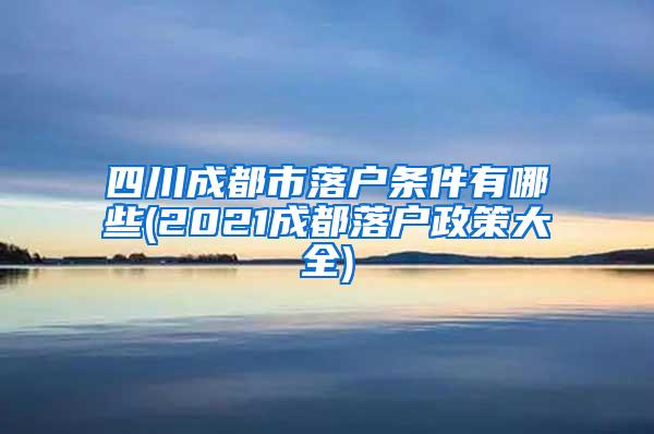 四川成都市落户条件有哪些(2021成都落户政策大全)