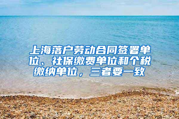 上海落户劳动合同签署单位、社保缴费单位和个税缴纳单位，三者要一致