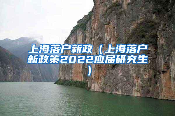 上海落户新政（上海落户新政策2022应届研究生）