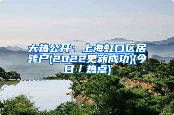 大热公开：上海虹口区居转户(2022更新成功)(今日／热点)