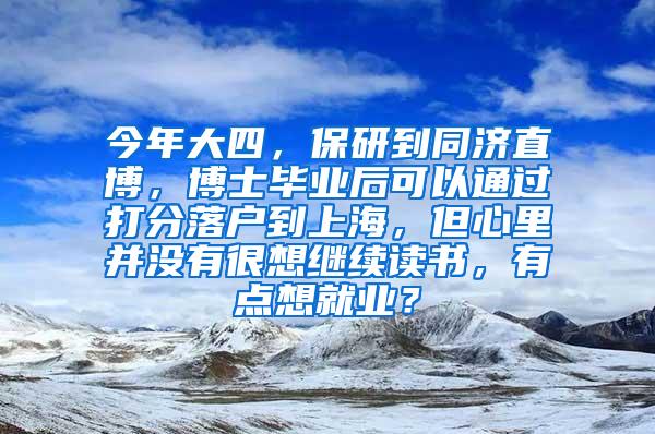 今年大四，保研到同济直博，博士毕业后可以通过打分落户到上海，但心里并没有很想继续读书，有点想就业？