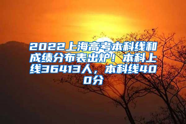 2022上海高考本科线和成绩分布表出炉！本科上线36413人，本科线400分