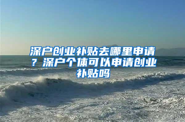 深户创业补贴去哪里申请？深户个体可以申请创业补贴吗