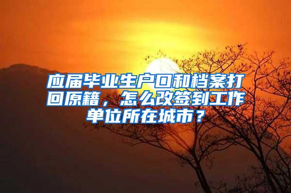 应届毕业生户口和档案打回原籍，怎么改签到工作单位所在城市？