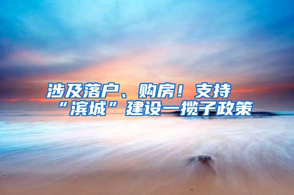 涉及落户、购房！支持“滨城”建设一揽子政策