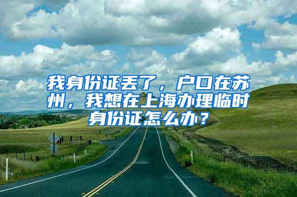 我身份证丢了，户口在苏州，我想在上海办理临时身份证怎么办？